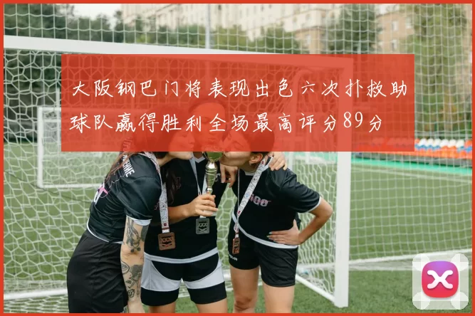 大阪钢巴门将表现出色六次扑救助球队赢得胜利全场最高评分89分