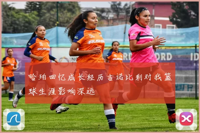 哈珀回忆成长经历吉诺比利对我篮球生涯影响深远