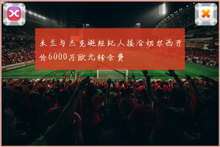 米兰与杰克逊经纪人接洽切尔西开价6000万欧元转会费