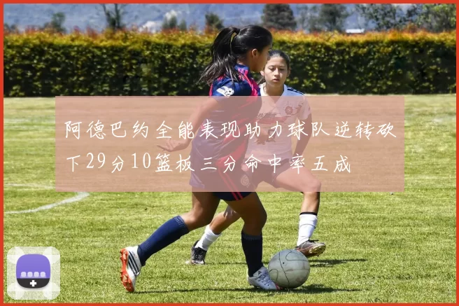 阿德巴约全能表现助力球队逆转砍下29分10篮板三分命中率五成