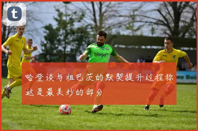 哈登谈与祖巴茨的默契提升过程称这是最美妙的部分