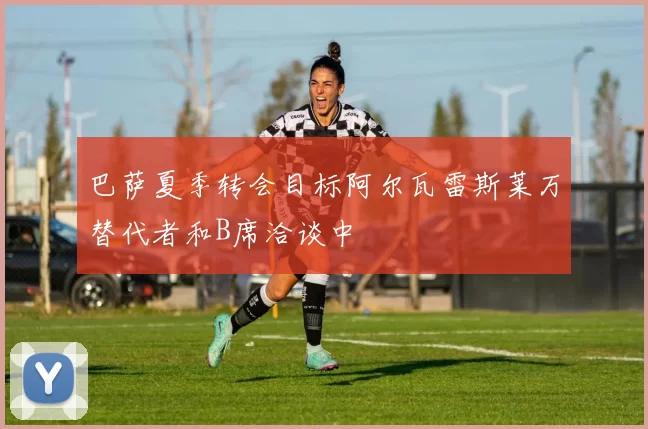 巴萨夏季转会目标阿尔瓦雷斯莱万替代者和B席洽谈中