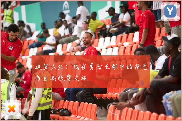 追梦人生：我在勇士王朝中的角色与自我欣赏之旅