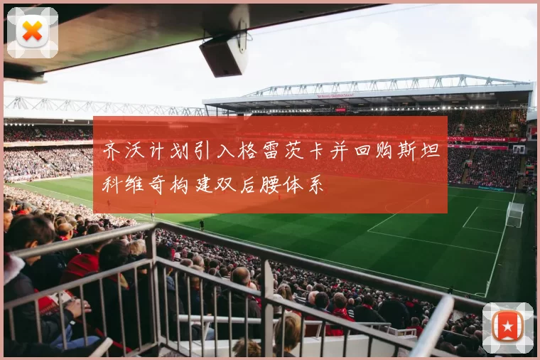 齐沃计划引入格雷茨卡并回购斯坦科维奇构建双后腰体系