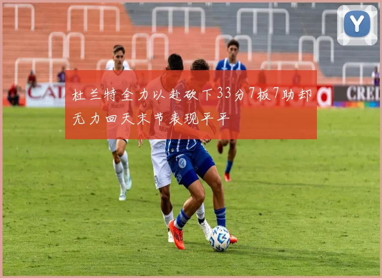 杜兰特全力以赴砍下33分7板7助却无力回天末节表现平平