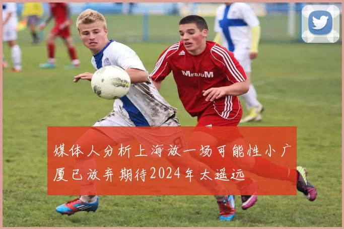 媒体人分析上海放一场可能性小广厦已放弃期待2024年太遥远