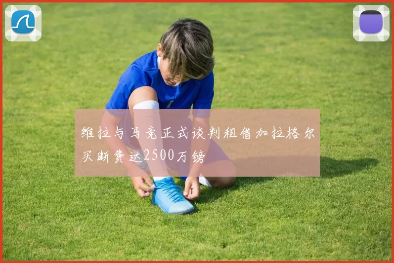维拉与马竞正式谈判租借加拉格尔买断费达2500万镑