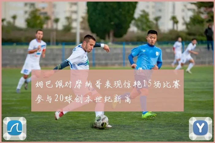 姆巴佩对摩纳哥表现惊艳15场比赛参与20球创本世纪新高