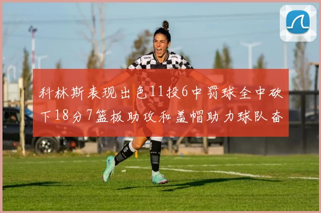 科林斯表现出色11投6中罚球全中砍下18分7篮板助攻和盖帽助力球队奋战