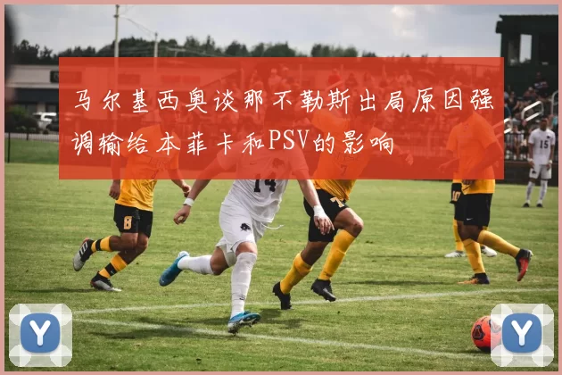 马尔基西奥谈那不勒斯出局原因强调输给本菲卡和PSV的影响