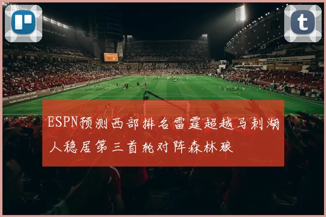 ESPN预测西部排名雷霆超越马刺湖人稳居第三首轮对阵森林狼