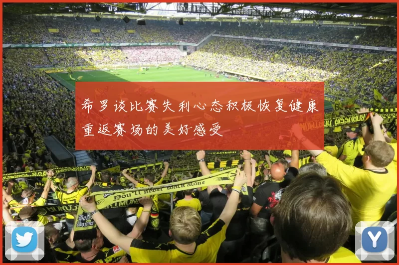 希罗谈比赛失利心态积极恢复健康重返赛场的美好感受