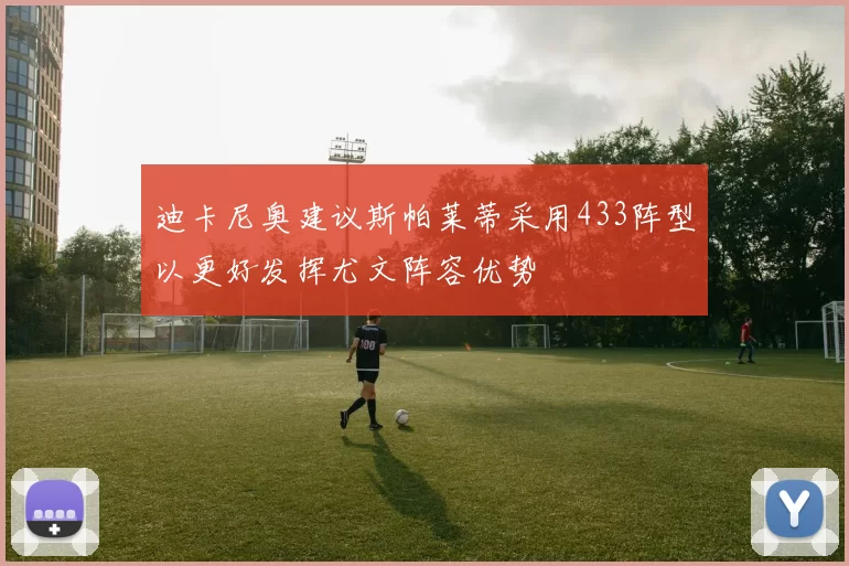 迪卡尼奥建议斯帕莱蒂采用433阵型以更好发挥尤文阵容优势