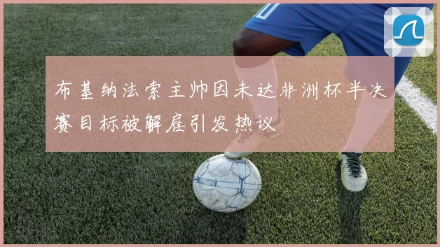 布基纳法索主帅因未达非洲杯半决赛目标被解雇引发热议