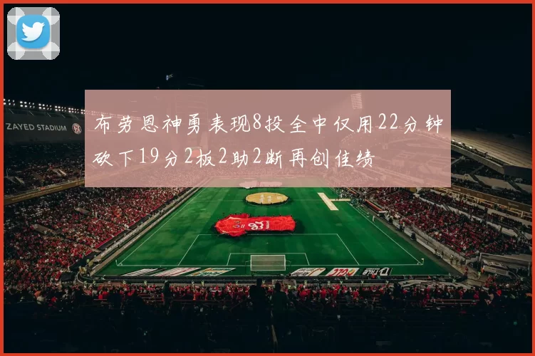 布劳恩神勇表现8投全中仅用22分钟砍下19分2板2助2断再创佳绩