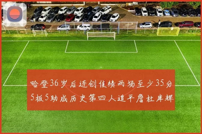 哈登36岁后连创佳绩两场至少35分5板5助成历史第四人追平詹杜库辉煌