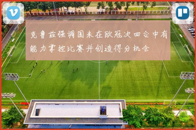 克鲁兹强调国米在欧冠次回合中有能力掌控比赛并创造得分机会