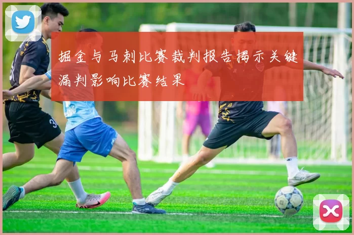 掘金与马刺比赛裁判报告揭示关键漏判影响比赛结果