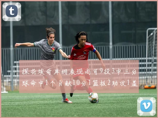 探花埃奇库姆表现尚可9投3中三分球命中1个贡献10分1篮板2助攻1盖帽