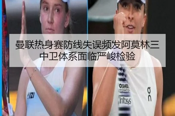 曼联热身赛防线失误频发阿莫林三中卫体系面临严峻检验 | HTHSports