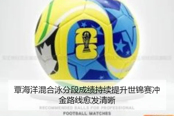 覃海洋混合泳分段成绩持续提升世锦赛冲金路线愈发清晰