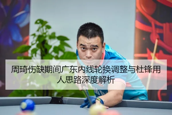 周琦伤缺期间广东内线轮换调整与杜锋用人思路深度解析 - HTHSports