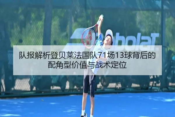 队报解析登贝莱法国队71场13球背后的配角型价值与战术定位 - HTHSports